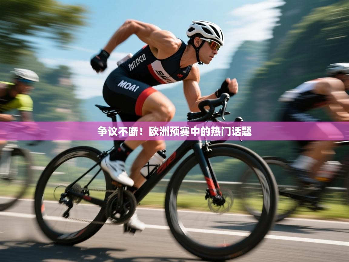 开云体育视频直播低延迟-争议不断!欧洲预赛中的热门话题 第4张