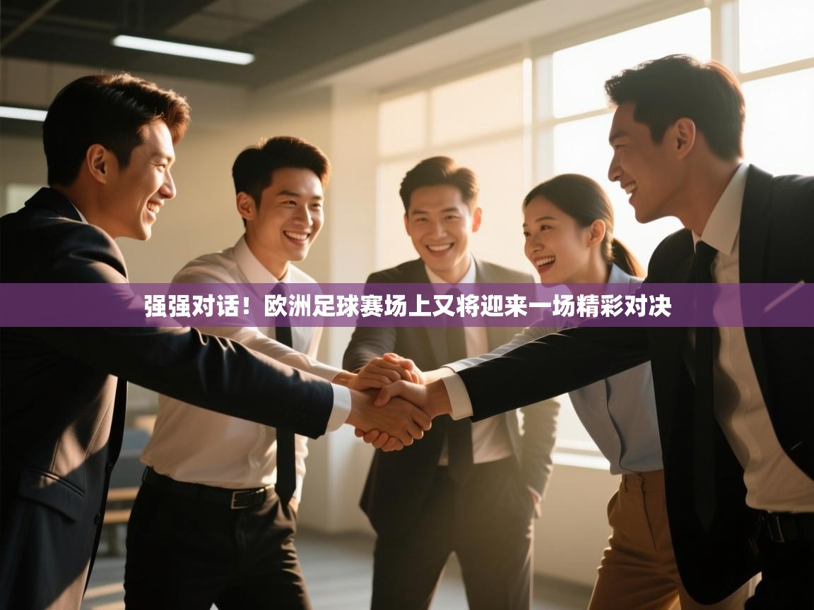 开云体育app投诉-强强对话！欧洲足球赛场上又将迎来一场精彩对决  第4张