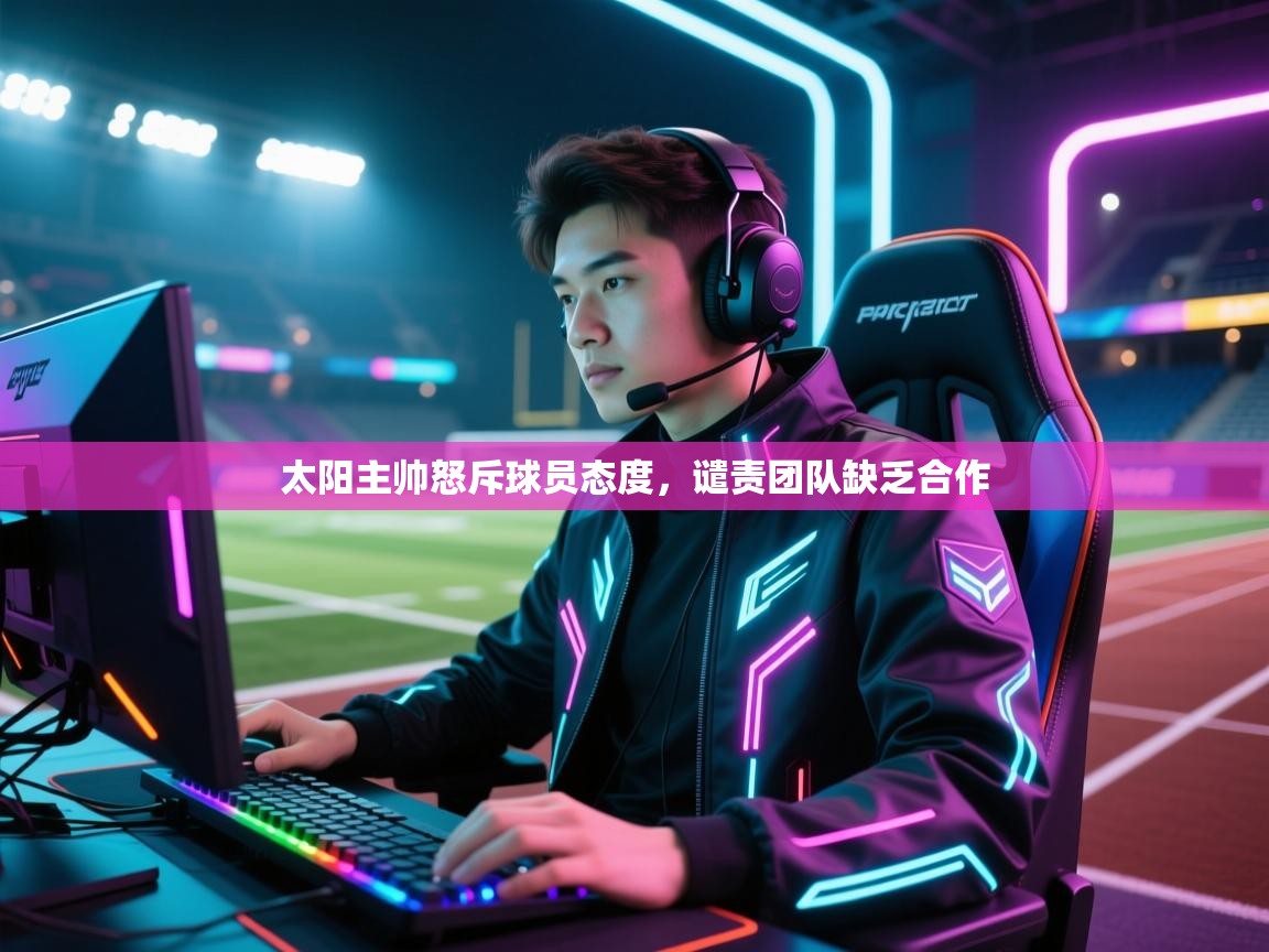 云开体育app官网登录入口-太阳主帅怒斥球员态度,谴责团队缺乏合作 第4张