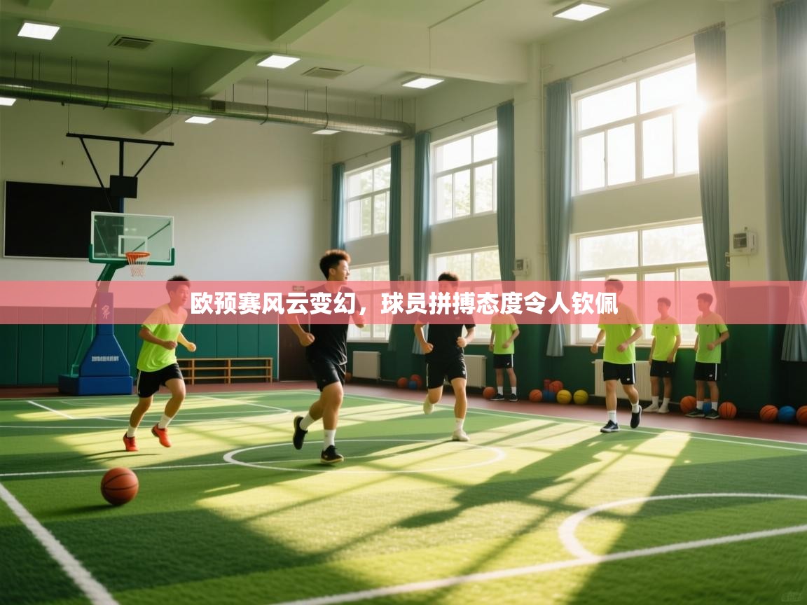 开云体育联赛专题页-欧预赛风云变幻,球员拼搏态度令人钦佩 第3张