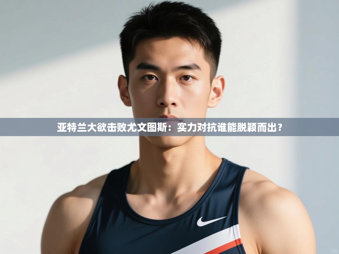 开运体育登录入口-亚特兰大欲击败尤文图斯:实力对抗谁能脱颖而出? 第2张