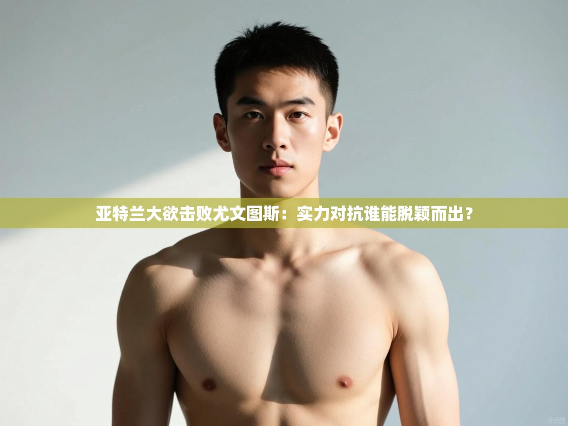 开运体育登录入口-亚特兰大欲击败尤文图斯:实力对抗谁能脱颖而出? 第1张