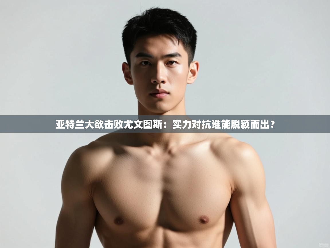 开运体育登录入口-亚特兰大欲击败尤文图斯:实力对抗谁能脱颖而出? 第4张