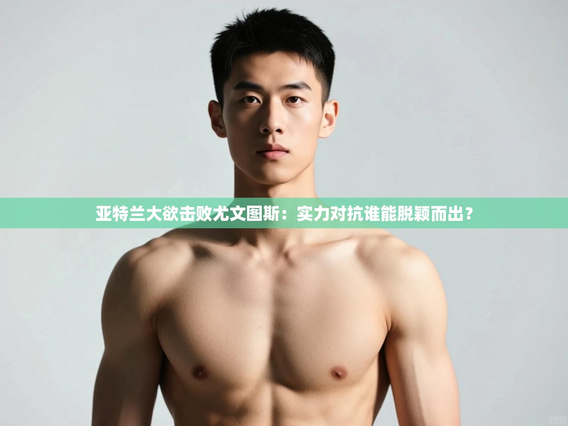 开运体育登录入口-亚特兰大欲击败尤文图斯:实力对抗谁能脱颖而出? 第3张