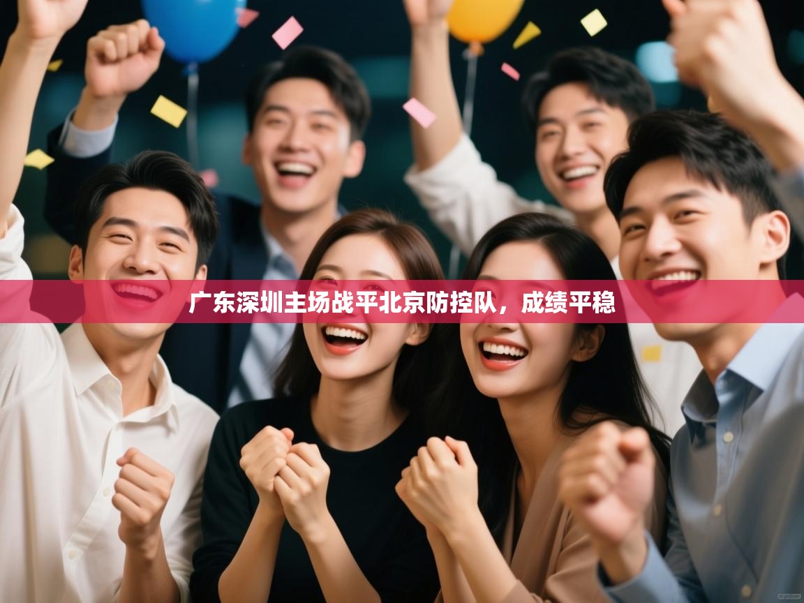 开云体育版本更新日志2025-广东深圳主场战平北京防控队,成绩平稳 第3张