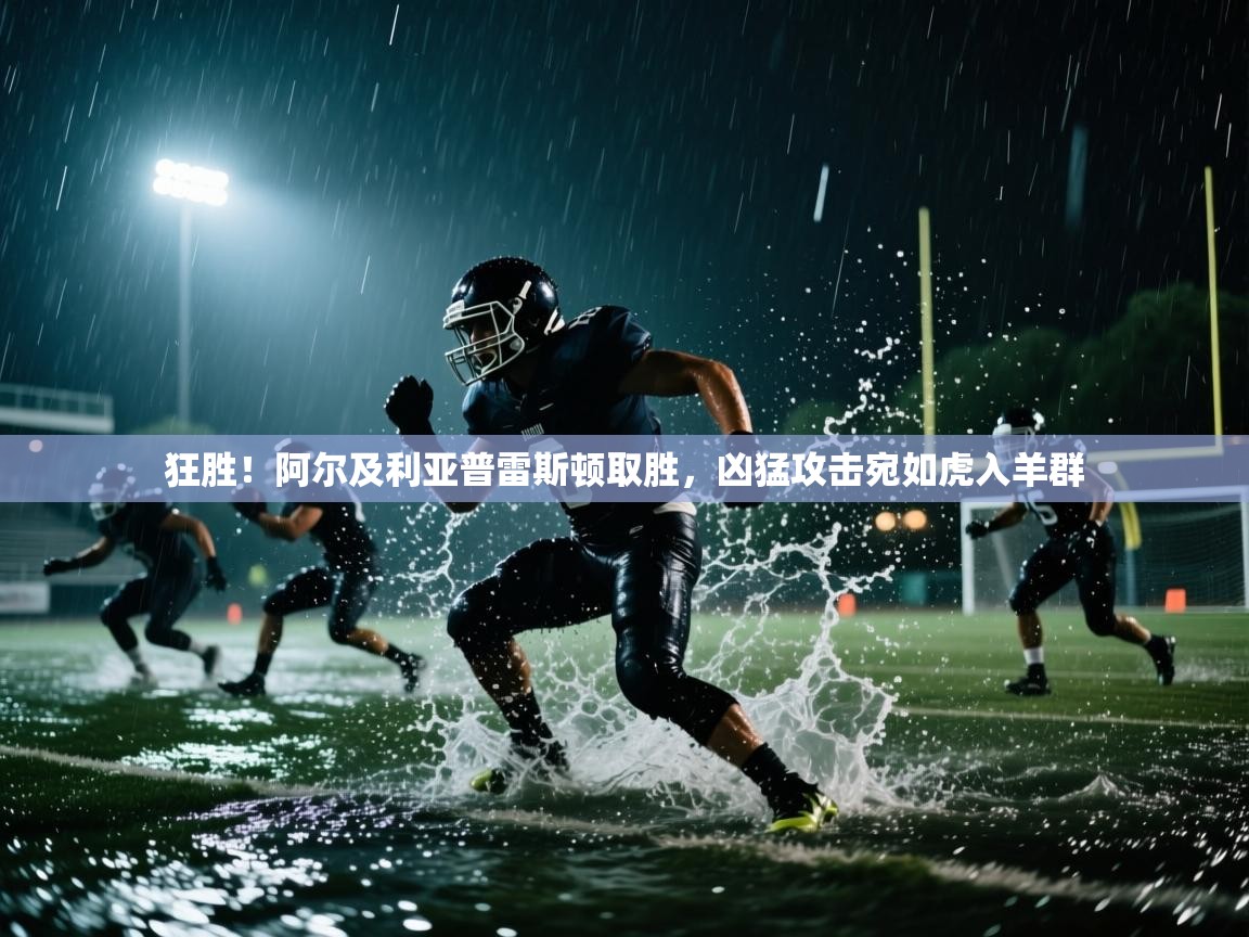 开云数据-狂胜！阿尔及利亚普雷斯顿取胜，凶猛攻击宛如虎入羊群  第1张