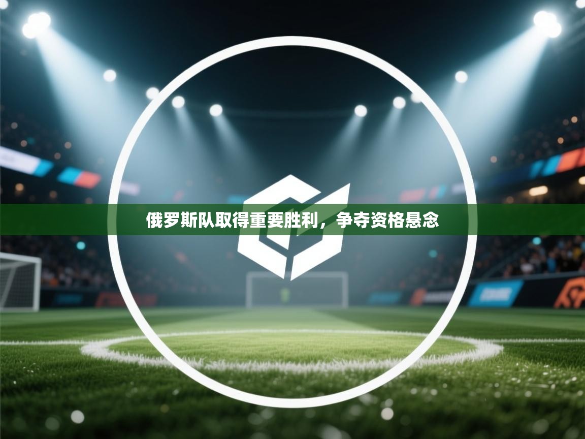 开云体育推送通知设置-俄罗斯队取得重要胜利，争夺资格悬念  第1张