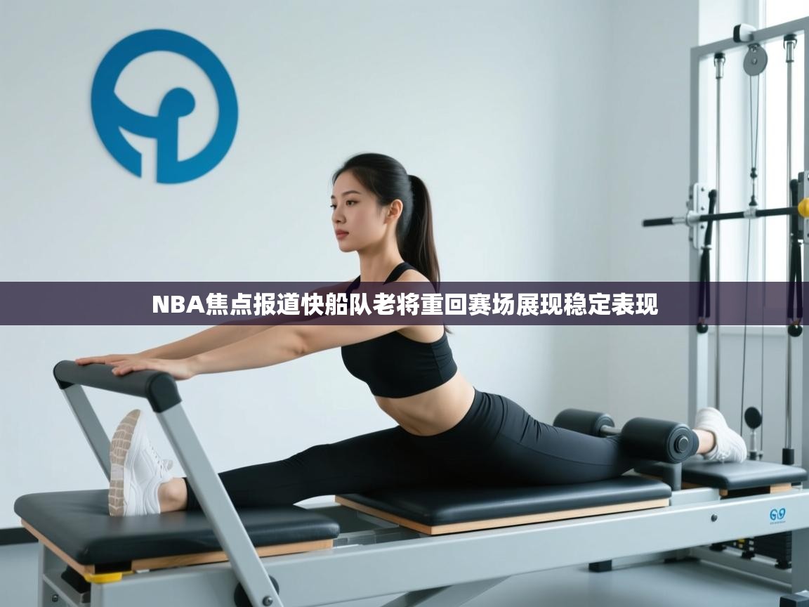 云开体育app官网登录入口-NBA焦点报道快船队老将重回赛场展现稳定表现  第1张