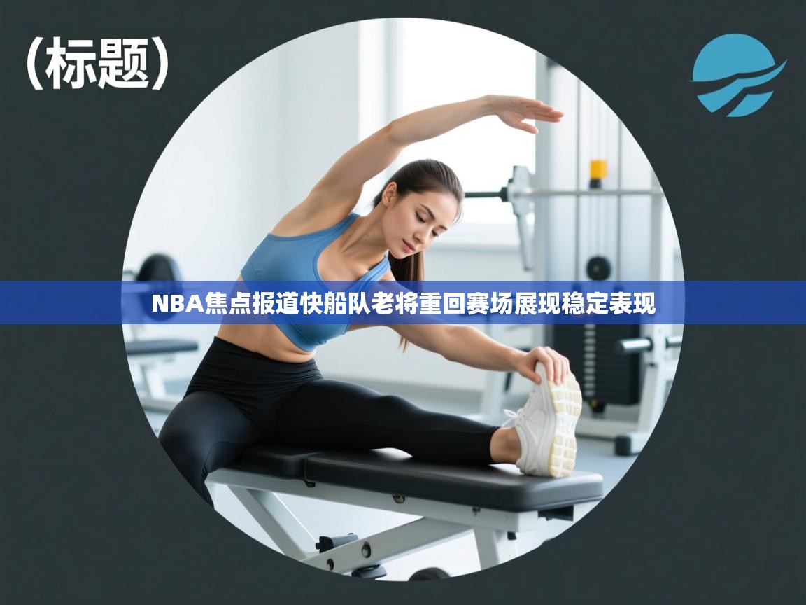 云开体育app官网登录入口-NBA焦点报道快船队老将重回赛场展现稳定表现  第2张