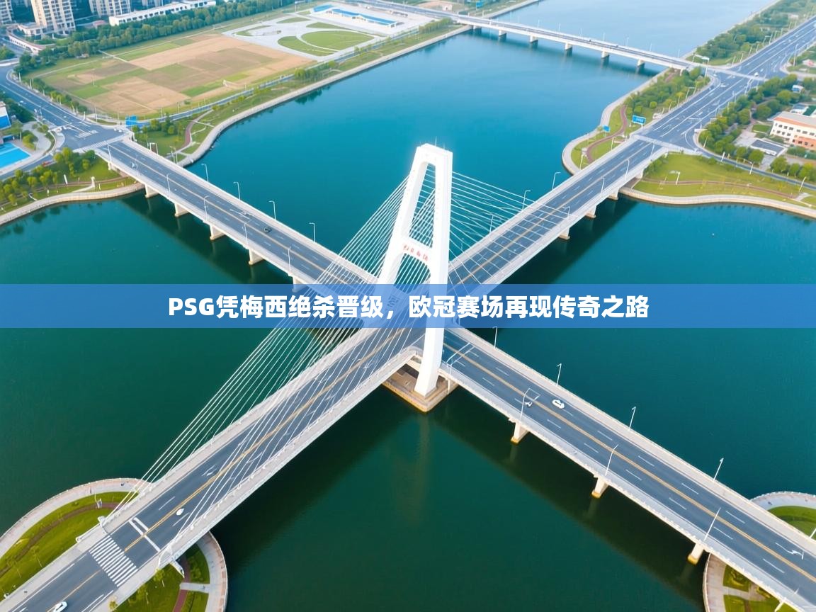 开云体育账号申诉通道-PSG凭梅西绝杀晋级，欧冠赛场再现传奇之路  第2张